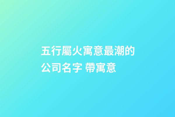 五行屬火寓意最潮的公司名字 帶寓意-第1張-公司起名-玄機派